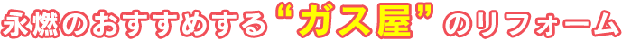 永燃のおすすめする“ガス屋”のリフォーム